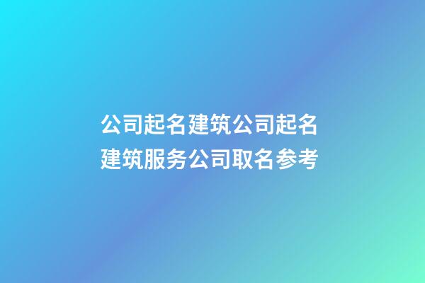 公司起名建筑公司起名 建筑服务公司取名参考-第1张-公司起名-玄机派